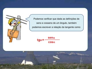 Podemos verificar que dada as definições de
seno e cosseno de um ângulo, também
podemos escrever a relação da tangente como:

 
