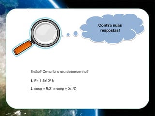 Confira suas
respostas!

Então? Como foi o seu desempenho?
1. F= 1,5x10³ N
2. cosφ = R/Z e senφ = XL /Z

 
