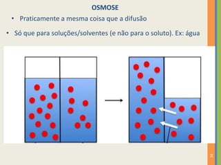 16
OSMOSE
• Praticamente a mesma coisa que a difusão
• Só que para soluções/solventes (e não para o soluto). Ex: água
 