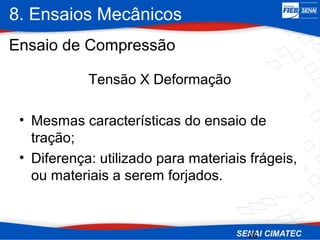 8. Ensaios Mecânicos
26
Ensaio de Compressão
Tensão X Deformação
• Mesmas características do ensaio de
tração;
• Diferença: utilizado para materiais frágeis,
ou materiais a serem forjados.
 