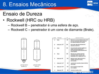 8. Ensaios Mecânicos
33
• Rockwell (HRC ou HRB)
– Rockwell B – penetrador é uma esfera de aço.
– Rockwell C – penetrador é um cone de diamante (Brale).
Ensaio de Dureza
 