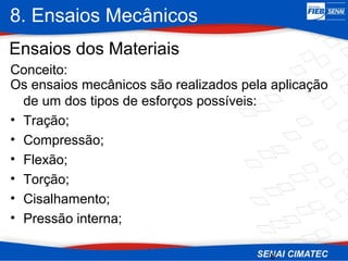 8. Ensaios Mecânicos
8
Ensaios dos Materiais
Os ensaios mecânicos são realizados pela aplicação
de um dos tipos de esforços possíveis:
• Tração;
• Compressão;
• Flexão;
• Torção;
• Cisalhamento;
• Pressão interna;
Conceito:
 