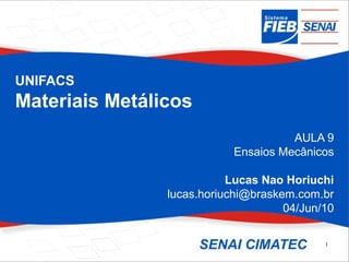 1
UNIFACS
Materiais Metálicos
AULA 9
Ensaios Mecânicos
Lucas Nao Horiuchi
lucas.horiuchi@braskem.com.br
04/Jun/10
 