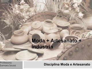 Moda + Artesanato +
indústria
Disciplina Moda e Artesanato
Professora:
Samara Sousa
 