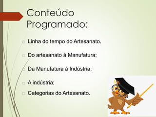 Conteúdo
Programado:
 Linha do tempo do Artesanato.
 Do artesanato à Manufatura;
 Da Manufatura à Indústria;
 A indústria;
 Categorias do Artesanato.
 