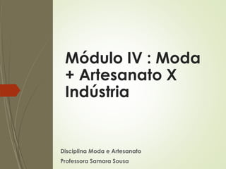 Módulo IV : Moda
+ Artesanato X
Indústria
Disciplina Moda e Artesanato
Professora Samara Sousa
 