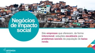 Negócios 
de impacto 
social 
São empresas que oferecem, de forma intencional, soluções escaláveis para problemas sociais ...
