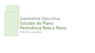 Geometria Descritiva
Estudos do Plano
Pertinência Reta e Plano
Prof. Me. Lucas Reitz
 
