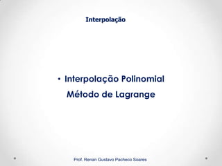 Interpolação
Prof. Renan Gustavo Pacheco Soares
• Interpolação Polinomial
Método de Lagrange
 