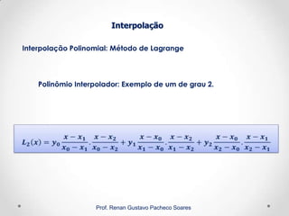 Interpolação Polinomial: Método de Lagrange
Interpolação
Prof. Renan Gustavo Pacheco Soares
Polinômio Interpolador: Exemplo de um de grau 2.
 