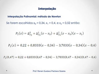 Interpolação Polinomial: método de Newton
Interpolação
Prof. Renan Gustavo Pacheco Soares
Se forem escolhidos x0 = 0,34, x1 = 0,4, e x2 = 0,52 então:
 