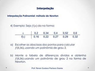 Interpolação Polinomial: método de Newton
Interpolação
Prof. Renan Gustavo Pacheco Soares
x 0,2 0,34 0,4 0,52 0,6
f(x) 0,16 0,22 0,27 0,29 0,32
 