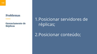 Problemas
1.Posicionar servidores de
réplicas;
2.Posicionar conteúdo;
Gerenciamento de
Réplicas
100
 