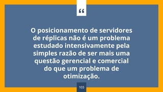 “
O posicionamento de servidores
de réplicas não é um problema
estudado intensivamente pela
simples razão de ser mais uma
questão gerencial e comercial
do que um problema de
otimização.
103
 