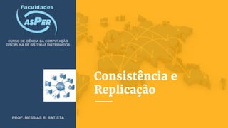 Consistência e
Replicação
CURSO DE CIÊNCIA DA COMPUTAÇÃO
DISCIPLINA DE SISTEMAS DISTRIBUIDOS
PROF. MESSIAS R. BATISTA
 
