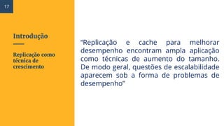 Introdução
“Replicação e cache para melhorar
desempenho encontram ampla aplicação
como técnicas de aumento do tamanho.
De modo geral, questões de escalabilidade
aparecem sob a forma de problemas de
desempenho”
Replicação como
técnica de
crescimento
17
 