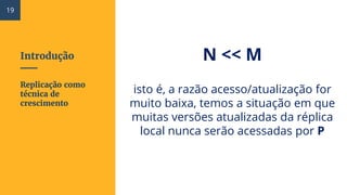Introdução N << M
isto é, a razão acesso/atualização for
muito baixa, temos a situação em que
muitas versões atualizadas da réplica
local nunca serão acessadas por P
Replicação como
técnica de
crescimento
19
 
