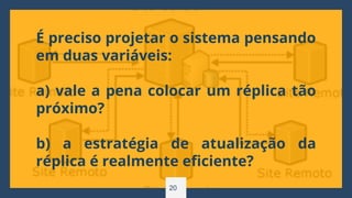 20
É preciso projetar o sistema pensando
em duas variáveis:
a) vale a pena colocar um réplica tão
próximo?
b) a estratégia de atualização da
réplica é realmente eficiente?
 