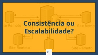 21
Consistência ou
Escalabilidade?
 