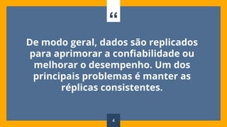 “
De modo geral, dados são replicados
para aprimorar a confiabilidade ou
melhorar o desempenho. Um dos
principais problemas é manter as
réplicas consistentes.
4
 