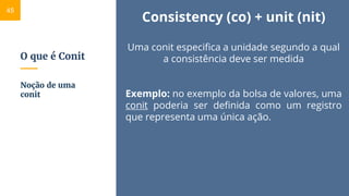 O que é Conit
Consistency (co) + unit (nit)
Uma conit especifica a unidade segundo a qual
a consistência deve ser medida
Exemplo: no exemplo da bolsa de valores, uma
conit poderia ser definida como um registro
que representa uma única ação.
Noção de uma
conit
45
 