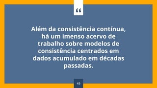 “
Além da consistência contínua,
há um imenso acervo de
trabalho sobre modelos de
consistência centrados em
dados acumulado em décadas
passadas.
49
 