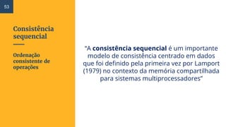 Consistência
sequencial
“A consistência sequencial é um importante
modelo de consistência centrado em dados
que foi definido pela primeira vez por Lamport
(1979) no contexto da memória compartilhada
para sistemas multiprocessadores”
53
Ordenação
consistente de
operações
 