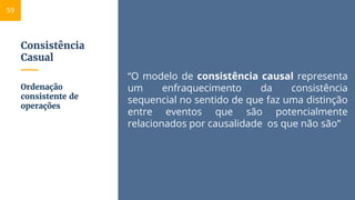 Consistência
Casual
“O modelo de consistência causal representa
um enfraquecimento da consistência
sequencial no sentido de que faz uma distinção
entre eventos que são potencialmente
relacionados por causalidade os que não são”
Ordenação
consistente de
operações
59
 
