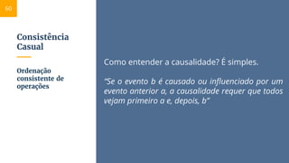 Consistência
Casual
Como entender a causalidade? É simples.
“Se o evento b é causado ou influenciado por um
evento anterior a, a causalidade requer que todos
vejam primeiro a e, depois, b”
Ordenação
consistente de
operações
60
 