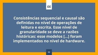 “
Consistências sequencial e causal são
definidas no nível de operações de
leitura e escrita. Esse nível de
granularidade se deve a razões
históricas: esse modelos [...] foram
implementados no nível de hardware.
69
 