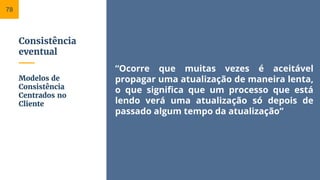Consistência
eventual
“Ocorre que muitas vezes é aceitável
propagar uma atualização de maneira lenta,
o que significa que um processo que está
lendo verá uma atualização só depois de
passado algum tempo da atualização”
Modelos de
Consistência
Centrados no
Cliente
78
 