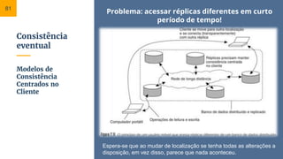 Consistência
eventual
Problema: acessar réplicas diferentes em curto
período de tempo!
Modelos de
Consistência
Centrados no
Cliente
81
Espera-se que ao mudar de localização se tenha todas as alterações a
disposição, em vez disso, parece que nada aconteceu.
 