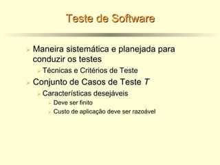 Teste de Software
Ø Maneira sistemática e planejada para
conduzir os testes
Ø Técnicas e Critérios de Teste
Ø Conjunto de Casos de Teste T
Ø Características desejáveis
Ø Deve ser finito
Ø Custo de aplicação deve ser razoável
 