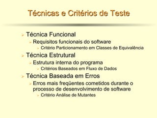 Técnicas e Critérios de Teste
Ø Técnica Funcional
Ø Requisitos funcionais do software
Ø Critério Particionamento em Classes de Equivalência
Ø Técnica Estrutural
Ø Estrutura interna do programa
Ø Critérios Baseados em Fluxo de Dados
Ø Técnica Baseada em Erros
Ø Erros mais freqüentes cometidos durante o
processo de desenvolvimento de software
Ø Critério Análise de Mutantes
 