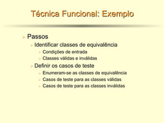 Técnica Funcional: Exemplo
Ø Passos
Ø Identificar classes de equivalência
Ø Condições de entrada
Ø Classes válidas e inválidas
Ø Definir os casos de teste
Ø Enumeram-se as classes de equivalência
Ø Casos de teste para as classes válidas
Ø Casos de teste para as classes inválidas
 
