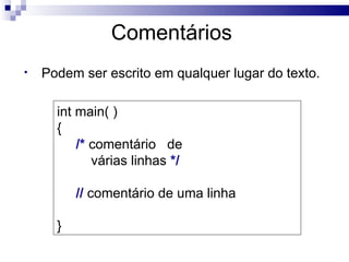 Comentários
•   Podem ser escrito em qualquer lugar do texto.

      int main( )
      {
          /* comentário de
             várias linhas */

          // comentário de uma linha

      }
 