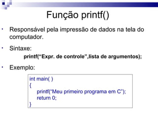 Função printf()
•   Responsável pela impressão de dados na tela do
    computador.
•   Sintaxe:
         printf(“Expr. de controle”,lista de argumentos);
•   Exemplo:
           int main( )
           {
               printf(“Meu primeiro programa em C”);
               return 0;
           }
 