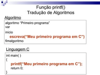 Função printf()
                Tradução de Algoritmos
Algoritmo
algoritmo “Primeiro programa”
var
inicio
    escreva(“Meu primeiro programa em C”)
fimalgoritmo

Linguagem C
int main( )
{
    printf(“Meu primeiro programa em C”);
    return 0;
}
 
