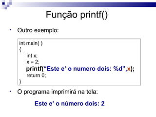Função printf()
•   Outro exemplo:

    int main( )
    {
        int x;
        x = 2;
        printf(“Este e’ o numero dois: %d”,x);
        return 0;
    }
•   O programa imprimirá na tela:
           Este e’ o número dois: 2
 