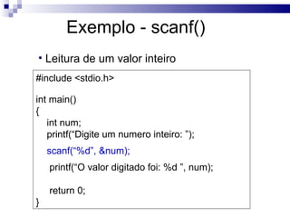 Exemplo - scanf()
• Leitura de um valor inteiro
#include <stdio.h>

int main()
{
   int num;
   printf(“Digite um numero inteiro: ”);
    scanf(“%d”, &num);
    printf(“O valor digitado foi: %d ”, num);

    return 0;
}
 