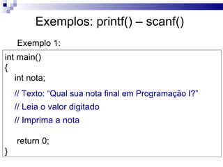 Exemplos: printf() – scanf()
    Exemplo 1:
int main()
{
   int nota;
    // Texto: “Qual sua nota final em Programação I?”
    // Leia o valor digitado
    // Imprima a nota

    return 0;
}
 