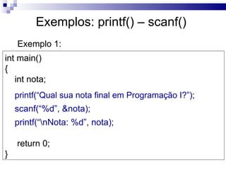 Exemplos: printf() – scanf()
    Exemplo 1:
int main()
{
   int nota;
    printf(“Qual sua nota final em Programação I?”);
    scanf(“%d”, &nota);
    printf(“nNota: %d”, nota);

    return 0;
}
 