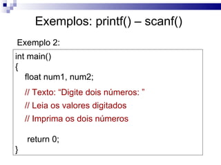Exemplos: printf() – scanf()
Exemplo 2:
int main()
{
   float num1, num2;
    // Texto: “Digite dois números: ”
    // Leia os valores digitados
    // Imprima os dois números

    return 0;
}
 