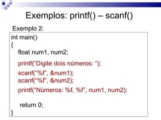 Exemplos: printf() – scanf()
 Exemplo 2:
int main()
{
   float num1, num2;
    printf(“Digite dois números: ”);
    scanf(“%f”, &num1);
    scanf(“%f”, &num2);
    printf(“Números: %f, %f”, num1, num2);

    return 0;
}
 