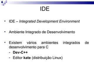 IDE

• IDE – Integrated Development Environment

• Ambiente Integrado de Desenvolvimento

• Existem vários ambientes integrados        de
  desenvolvimento para C
  - Dev-C++
  - Editor kate (distribuição Linux)
 