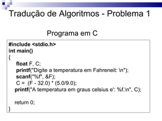 Tradução de Algoritmos - Problema 1

                Programa em C
#include <stdio.h>
int main()
{
    float F, C;
    printf("Digite a temperatura em Fahreneit: n");
    scanf("%f", &F);
    C = (F - 32.0) * (5.0/9.0);
   printf("A temperatura em graus celsius e': %f.n", C);

    return 0;
}
 