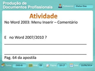 Turma: 2503-B Aula: 10 Pág: 10 a 17 Data: 18-jan-12 
2503-B 09 10-17 13/09/2014 
Instrutor: Ricardo Paladini Matos 
Elielso Dias 
No Word 2003: Menu Inserir – Comentário 
E no Word 2007/2010 ? 
_______________________________________ 
_______________________________________ 
Pag. 64 da apostila 
 