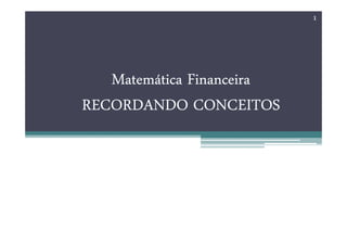 Matemática Financeira
Matemática Financeira
Matemática Financeira
Matemática Financeira
RECORDANDO CONCEITOS
RECORDANDO CONCEITOS
RECORDANDO CONCEITOS
RECORDANDO CONCEITOS
1
 