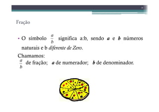 Fração
• O símbolo significa a:b, sendo a e b números
naturais e b diferente de Zero.
Chamamos:
10
b
a
Chamamos:
de fração; a de numerador; b de denominador.
b
a
 