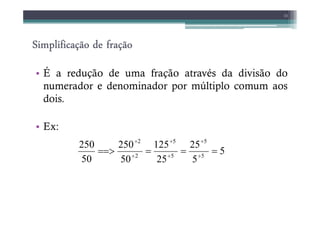 Simplificação de fração
Simplificação de fração
Simplificação de fração
Simplificação de fração
• É a redução de uma fração através da divisão do
numerador e denominador por múltiplo comum aos
dois.
11
• Ex:
5
5
25
25
125
50
250
50
250
5
5
5
5
2
2
=
=
=
==> ÷
÷
÷
÷
÷
÷
 